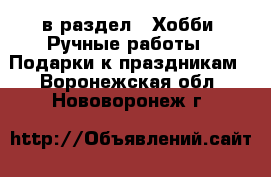  в раздел : Хобби. Ручные работы » Подарки к праздникам . Воронежская обл.,Нововоронеж г.